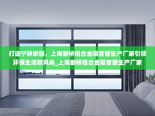 打造宁静家园，上海断桥铝合金隔音窗生产厂家引领环保生活新风尚_上海断桥铝合金隔音窗生产厂家