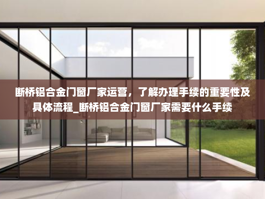 断桥铝合金门窗厂家运营，了解办理手续的重要性及具体流程_断桥铝合金门窗厂家需要什么手续