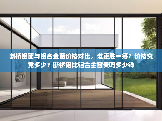断桥铝窗与铝合金窗价格对比，谁更胜一筹？价格究竟多少？断桥铝比铝合金窗贵吗多少钱