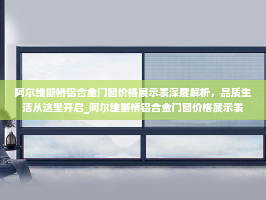 阿尔维断桥铝合金门窗价格展示表深度解析，品质生活从这里开启_阿尔维断桥铝合金门窗价格展示表