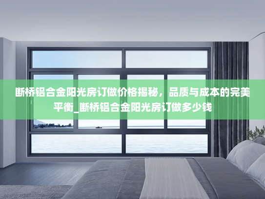 断桥铝合金阳光房订做价格揭秘，品质与成本的完美平衡_断桥铝合金阳光房订做多少钱