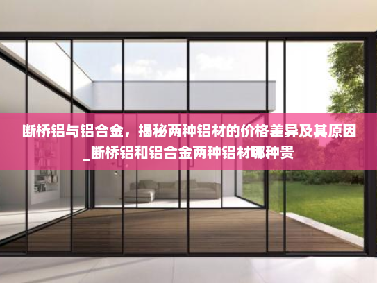 断桥铝与铝合金，揭秘两种铝材的价格差异及其原因_断桥铝和铝合金两种铝材哪种贵