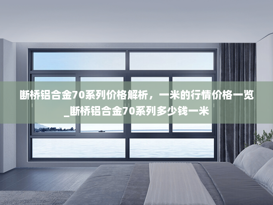 断桥铝合金70系列价格解析，一米的行情价格一览_断桥铝合金70系列多少钱一米