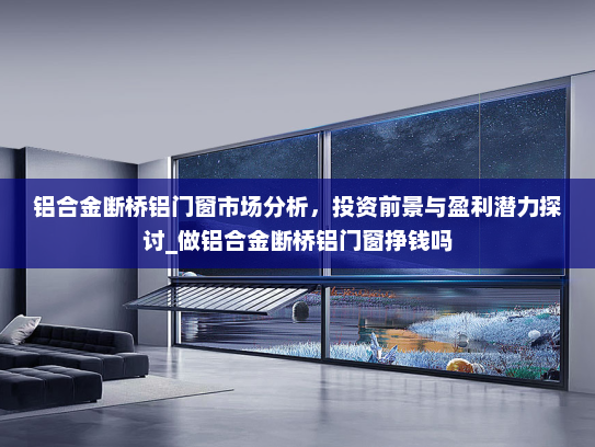 铝合金断桥铝门窗市场分析，投资前景与盈利潜力探讨_做铝合金断桥铝门窗挣钱吗