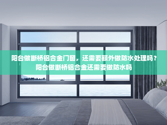 阳台做断桥铝合金门窗，还需要额外做防水处理吗？阳台做断桥铝合金还需要做防水吗