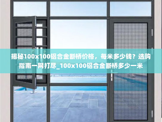 揭秘100x100铝合金断桥价格，每米多少钱？选购指南一网打尽_100x100铝合金断桥多少一米