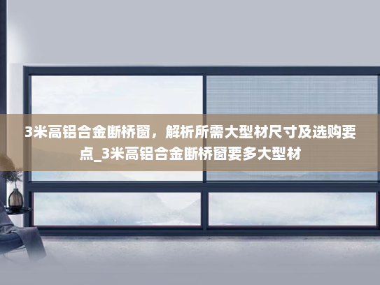 3米高铝合金断桥窗，解析所需大型材尺寸及选购要点_3米高铝合金断桥窗要多大型材
