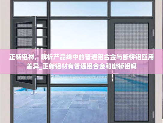 正新铝材，解析产品线中的普通铝合金与断桥铝应用差异_正新铝材有普通铝合金和断桥铝吗