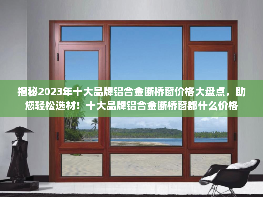 揭秘2023年十大品牌铝合金断桥窗价格大盘点，助您轻松选材！十大品牌铝合金断桥窗都什么价格