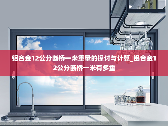 铝合金12公分断桥一米重量的探讨与计算_铝合金12公分断桥一米有多重