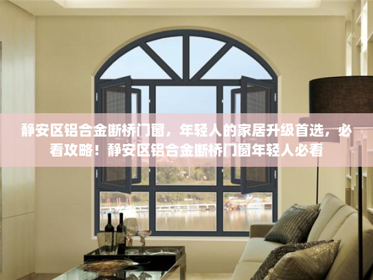 静安区铝合金断桥门窗，年轻人的家居升级首选，必看攻略！静安区铝合金断桥门窗年轻人必看