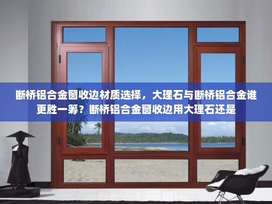 断桥铝合金窗收边材质选择，大理石与断桥铝合金谁更胜一筹？断桥铝合金窗收边用大理石还是