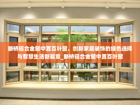 断桥铝合金窗中置百叶窗，创新家居装饰的绿色选择与智慧生活新篇章_断桥铝合金窗中置百叶窗