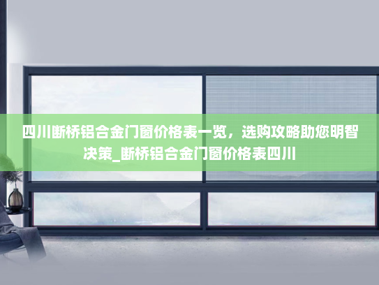 四川断桥铝合金门窗价格表一览，选购攻略助您明智决策_断桥铝合金门窗价格表四川