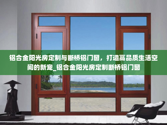 铝合金阳光房定制与断桥铝门窗，打造高品质生活空间的新宠_铝合金阳光房定制断桥铝门窗