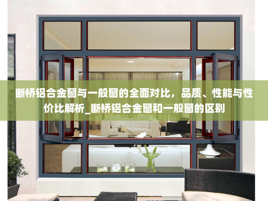 断桥铝合金窗与一般窗的全面对比，品质、性能与性价比解析_断桥铝合金窗和一般窗的区别