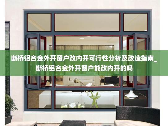 断桥铝合金外开窗户改内开可行性分析及改造指南_断桥铝合金外开窗户能改内开的吗