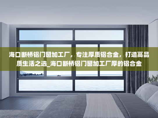 海口断桥铝门窗加工厂，专注厚质铝合金，打造高品质生活之选_海口断桥铝门窗加工厂厚的铝合金