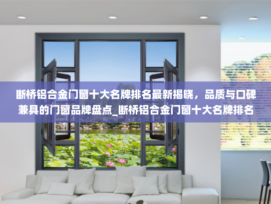 断桥铝合金门窗十大名牌排名最新揭晓，品质与口碑兼具的门窗品牌盘点_断桥铝合金门窗十大名牌排名最新