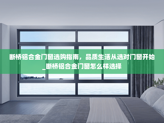 断桥铝合金门窗选购指南，品质生活从选对门窗开始_断桥铝合金门窗怎么样选择