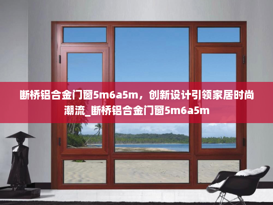 断桥铝合金门窗5m6a5m，创新设计引领家居时尚潮流_断桥铝合金门窗5m6a5m