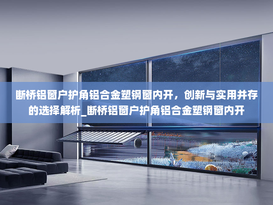 断桥铝窗户护角铝合金塑钢窗内开，创新与实用并存的选择解析_断桥铝窗户护角铝合金塑钢窗内开