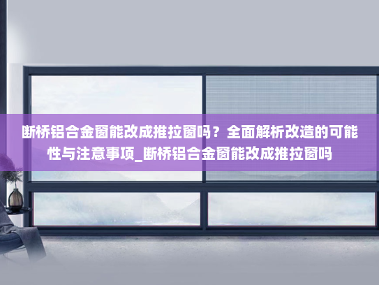 断桥铝合金窗能改成推拉窗吗？全面解析改造的可能性与注意事项_断桥铝合金窗能改成推拉窗吗
