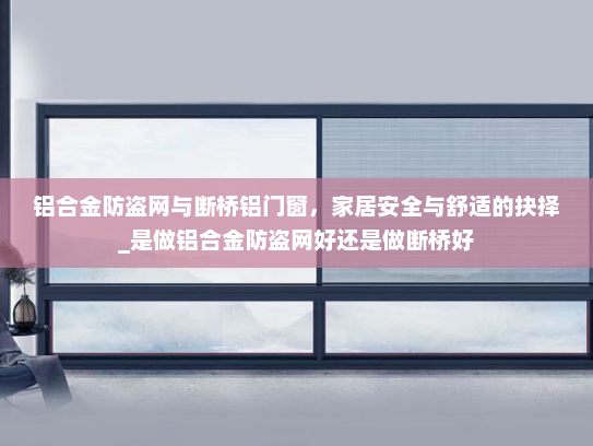 铝合金防盗网与断桥铝门窗，家居安全与舒适的抉择_是做铝合金防盗网好还是做断桥好