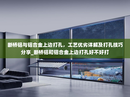 断桥铝与铝合金上边打孔，工艺优劣详解及打孔技巧分享_断桥铝和铝合金上边打孔好不好打