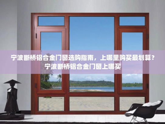 宁波断桥铝合金门窗选购指南，上哪里购买最划算？宁波断桥铝合金门窗上哪买