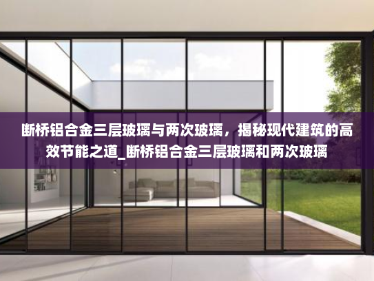 断桥铝合金三层玻璃与两次玻璃，揭秘现代建筑的高效节能之道_断桥铝合金三层玻璃和两次玻璃