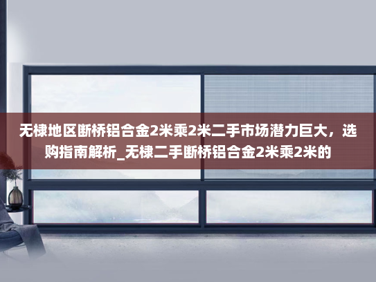 无棣地区断桥铝合金2米乘2米二手市场潜力巨大，选购指南解析_无棣二手断桥铝合金2米乘2米的