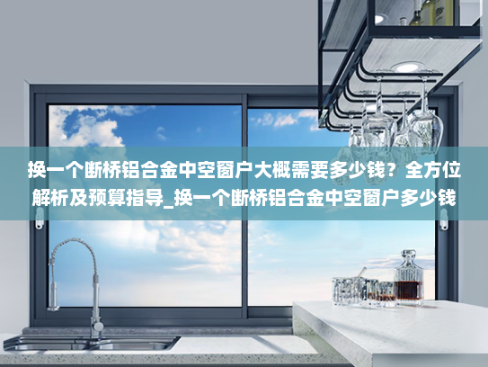 换一个断桥铝合金中空窗户大概需要多少钱？全方位解析及预算指导_换一个断桥铝合金中空窗户多少钱