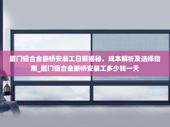 厦门铝合金断桥安装工日薪揭秘，成本解析及选择指南_厦门铝合金断桥安装工多少钱一天