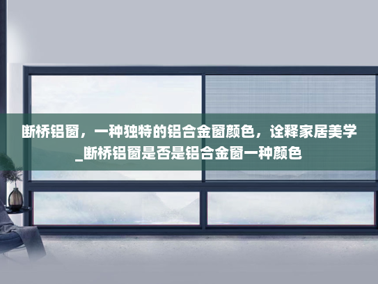 断桥铝窗，一种独特的铝合金窗颜色，诠释家居美学_断桥铝窗是否是铝合金窗一种颜色