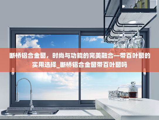 断桥铝合金窗，时尚与功能的完美融合—带百叶窗的实用选择_断桥铝合金窗带百叶窗吗