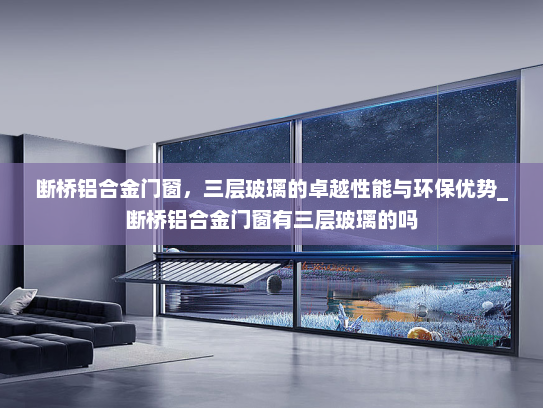 断桥铝合金门窗，三层玻璃的卓越性能与环保优势_断桥铝合金门窗有三层玻璃的吗