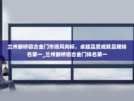 兰州断桥铝合金门市场风向标，卓越品质成就品牌排名第一_兰州断桥铝合金门排名第一