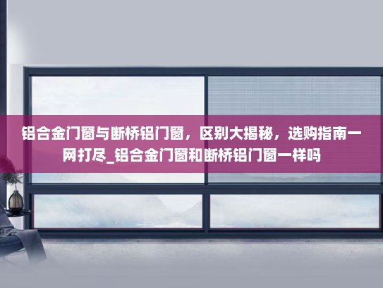 铝合金门窗与断桥铝门窗，区别大揭秘，选购指南一网打尽_铝合金门窗和断桥铝门窗一样吗