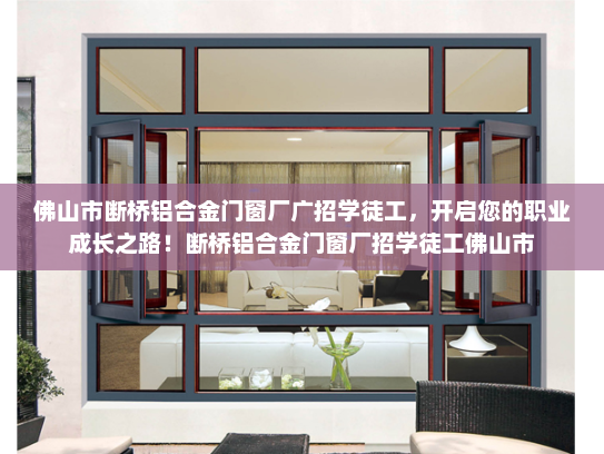 佛山市断桥铝合金门窗厂广招学徒工，开启您的职业成长之路！断桥铝合金门窗厂招学徒工佛山市