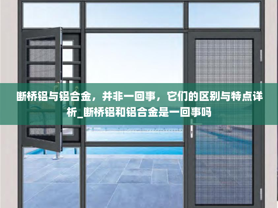 断桥铝与铝合金，并非一回事，它们的区别与特点详析_断桥铝和铝合金是一回事吗