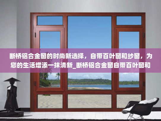 断桥铝合金窗的时尚新选择，自带百叶窗和纱窗，为您的生活增添一抹清新_断桥铝合金窗自带百叶窗和纱窗