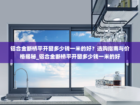 铝合金断桥平开窗多少钱一米的好？选购指南与价格揭秘_铝合金断桥平开窗多少钱一米的好