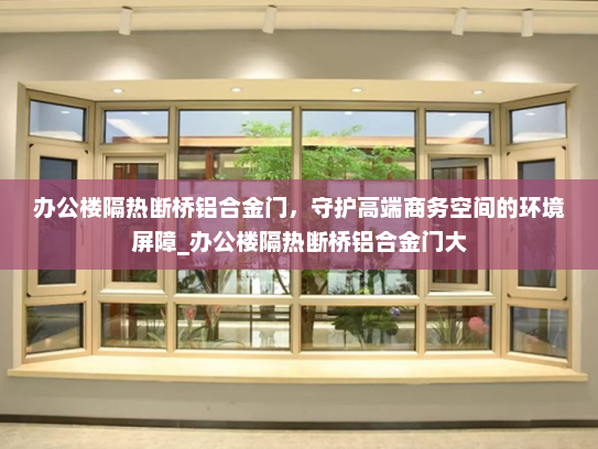 办公楼隔热断桥铝合金门，守护高端商务空间的环境屏障_办公楼隔热断桥铝合金门大
