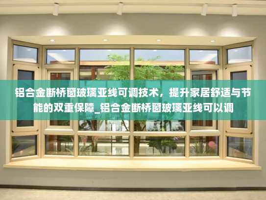 铝合金断桥窗玻璃亚线可调技术，提升家居舒适与节能的双重保障_铝合金断桥窗玻璃亚线可以调