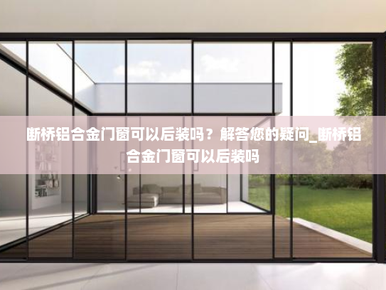 断桥铝合金门窗可以后装吗？解答您的疑问_断桥铝合金门窗可以后装吗