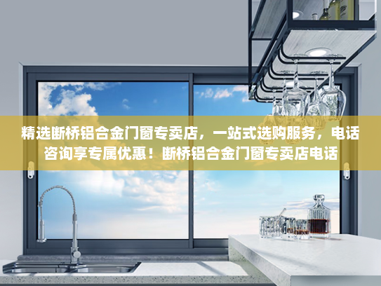 精选断桥铝合金门窗专卖店，一站式选购服务，电话咨询享专属优惠！断桥铝合金门窗专卖店电话