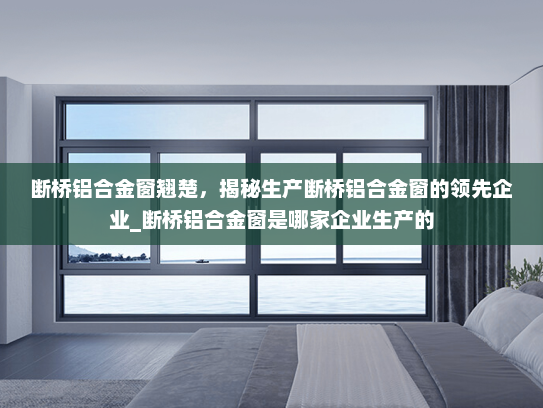 断桥铝合金窗翘楚，揭秘生产断桥铝合金窗的领先企业_断桥铝合金窗是哪家企业生产的