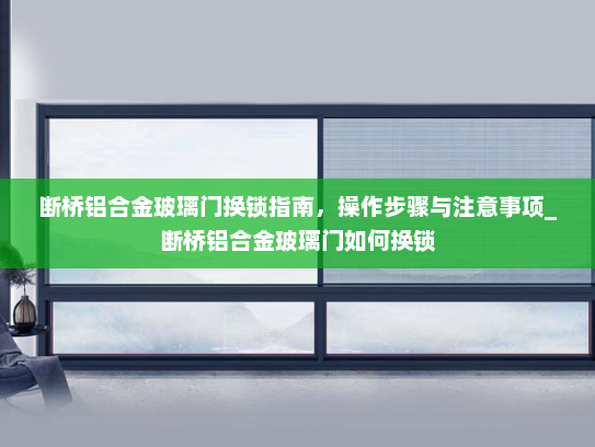 断桥铝合金玻璃门换锁指南，操作步骤与注意事项_断桥铝合金玻璃门如何换锁