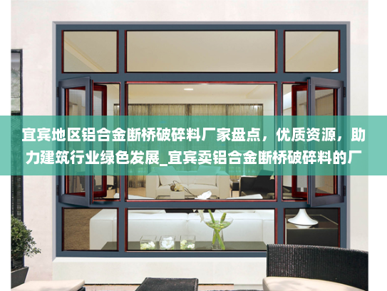 宜宾地区铝合金断桥破碎料厂家盘点，优质资源，助力建筑行业绿色发展_宜宾卖铝合金断桥破碎料的厂家